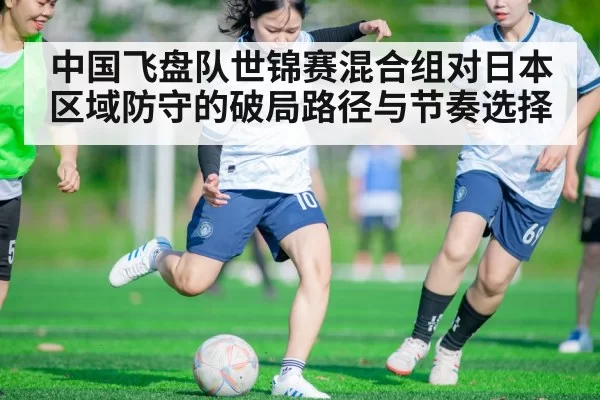 中国飞盘队世锦赛混合组对日本区域防守的破局路径与节奏选择